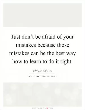 Just don’t be afraid of your mistakes because those mistakes can be the best way how to learn to do it right Picture Quote #1