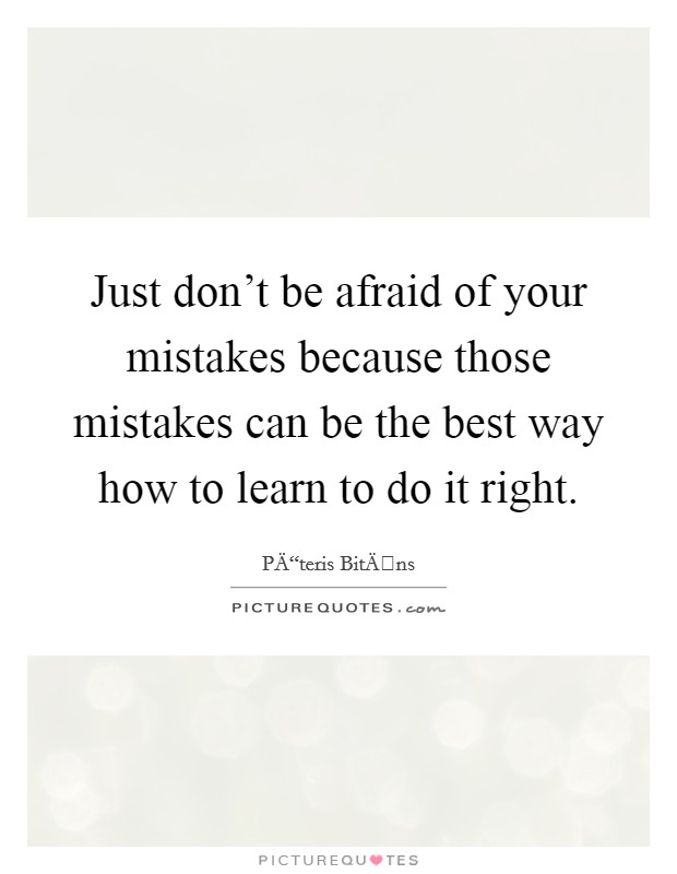 Just don't be afraid of your mistakes because those mistakes can be the best way how to learn to do it right. Picture Quote #1