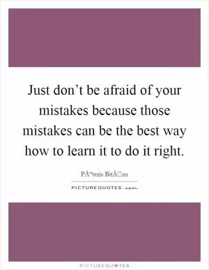 Just don’t be afraid of your mistakes because those mistakes can be the best way how to learn it to do it right Picture Quote #1