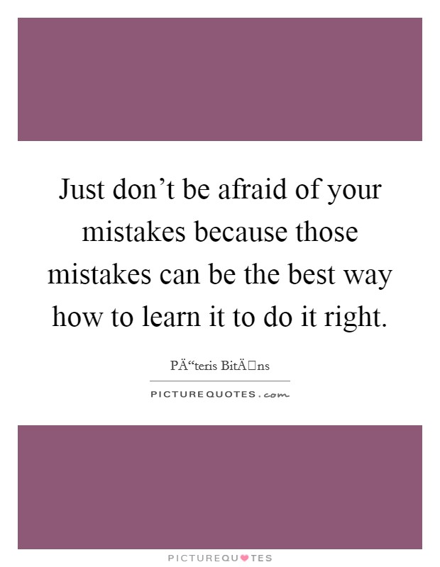 Just don't be afraid of your mistakes because those mistakes can be the best way how to learn it to do it right. Picture Quote #1