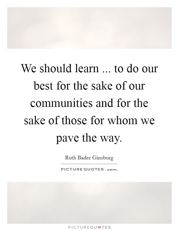 We should learn ... to do our best for the sake of our communities and for the sake of those for whom we pave the way. Picture Quote #1