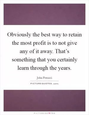 Obviously the best way to retain the most profit is to not give any of it away. That’s something that you certainly learn through the years Picture Quote #1