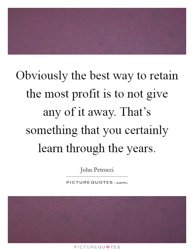 Obviously the best way to retain the most profit is to not give any of it away. That's something that you certainly learn through the years. Picture Quote #1