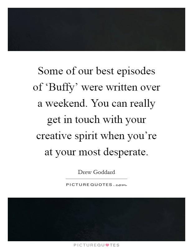 Some of our best episodes of ‘Buffy' were written over a weekend. You can really get in touch with your creative spirit when you're at your most desperate. Picture Quote #1