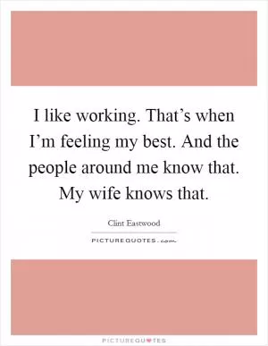 I like working. That’s when I’m feeling my best. And the people around me know that. My wife knows that Picture Quote #1