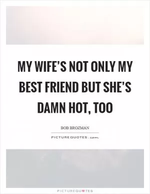 My wife’s not only my best friend but she’s damn hot, too Picture Quote #1