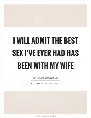 I will admit the best sex I’ve ever had has been with my wife Picture Quote #1