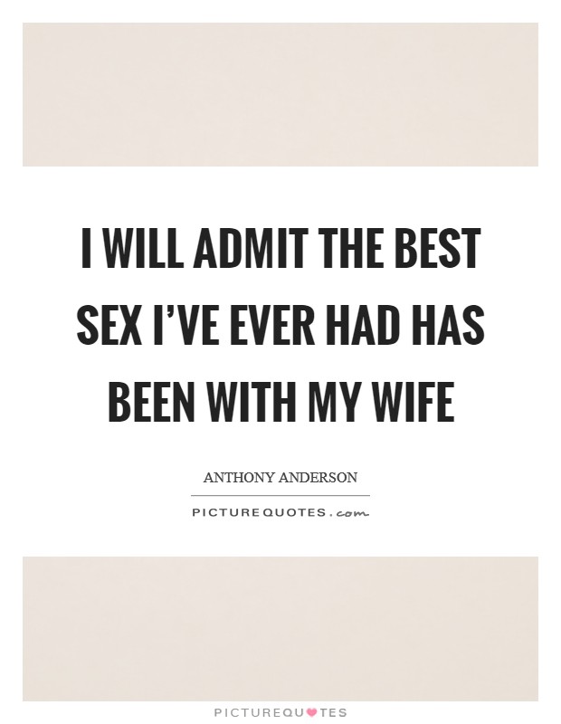 I will admit the best sex I've ever had has been with my wife Picture Quote #1