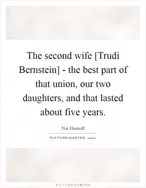 The second wife [Trudi Bernstein] - the best part of that union, our two daughters, and that lasted about five years Picture Quote #1