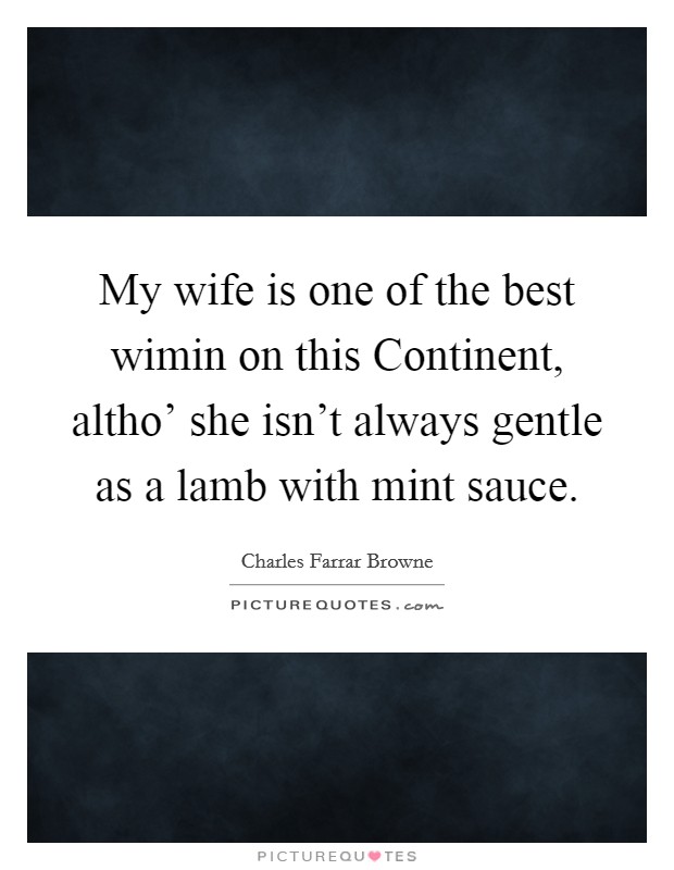 My wife is one of the best wimin on this Continent, altho' she isn't always gentle as a lamb with mint sauce. Picture Quote #1