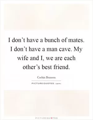 I don’t have a bunch of mates. I don’t have a man cave. My wife and I, we are each other’s best friend Picture Quote #1