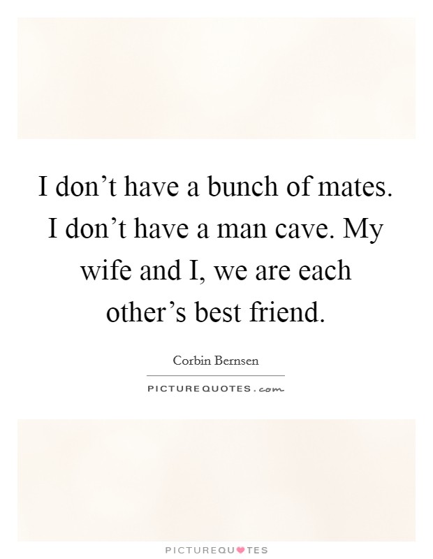 I don't have a bunch of mates. I don't have a man cave. My wife and I, we are each other's best friend. Picture Quote #1