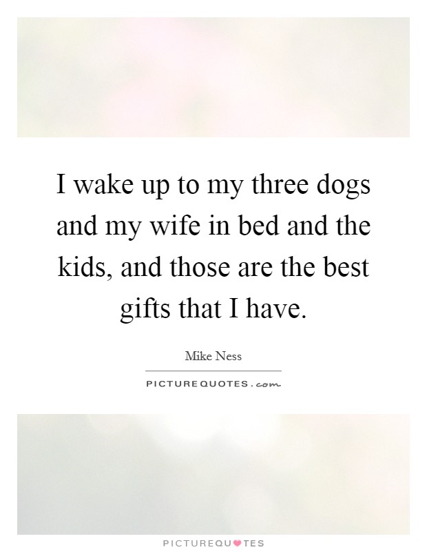 I wake up to my three dogs and my wife in bed and the kids, and those are the best gifts that I have. Picture Quote #1