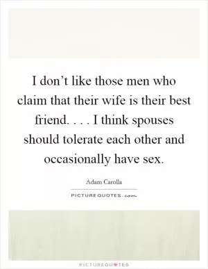 I don’t like those men who claim that their wife is their best friend. . . . I think spouses should tolerate each other and occasionally have sex Picture Quote #1