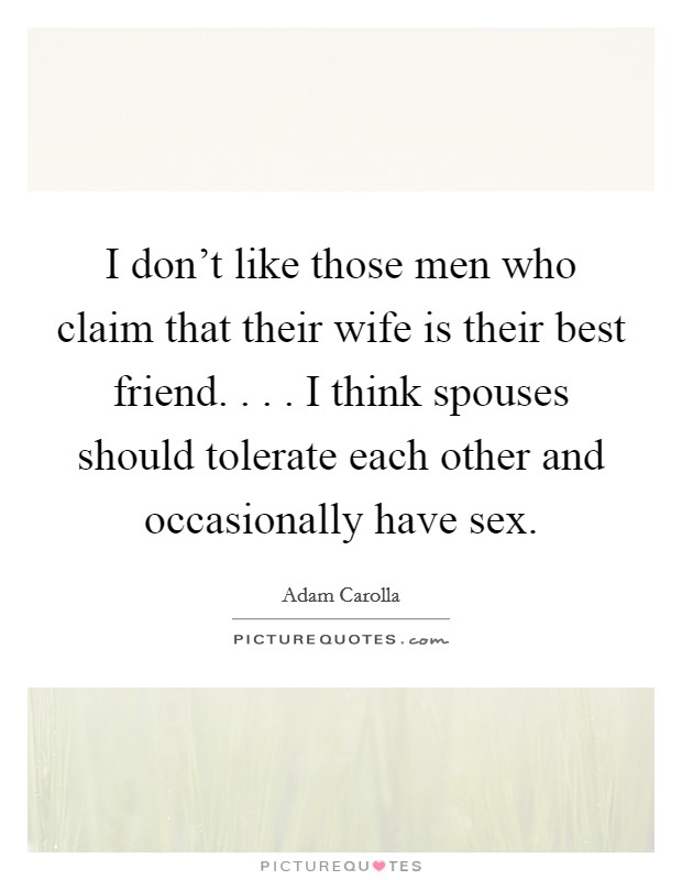 I don't like those men who claim that their wife is their best friend. . . . I think spouses should tolerate each other and occasionally have sex. Picture Quote #1