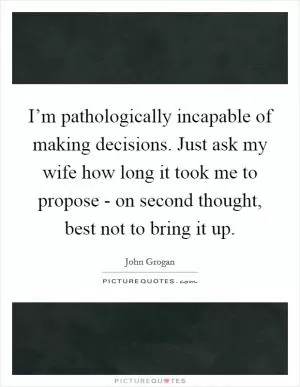 I’m pathologically incapable of making decisions. Just ask my wife how long it took me to propose - on second thought, best not to bring it up Picture Quote #1