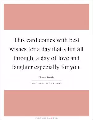 This card comes with best wishes for a day that’s fun all through, a day of love and laughter especially for you Picture Quote #1