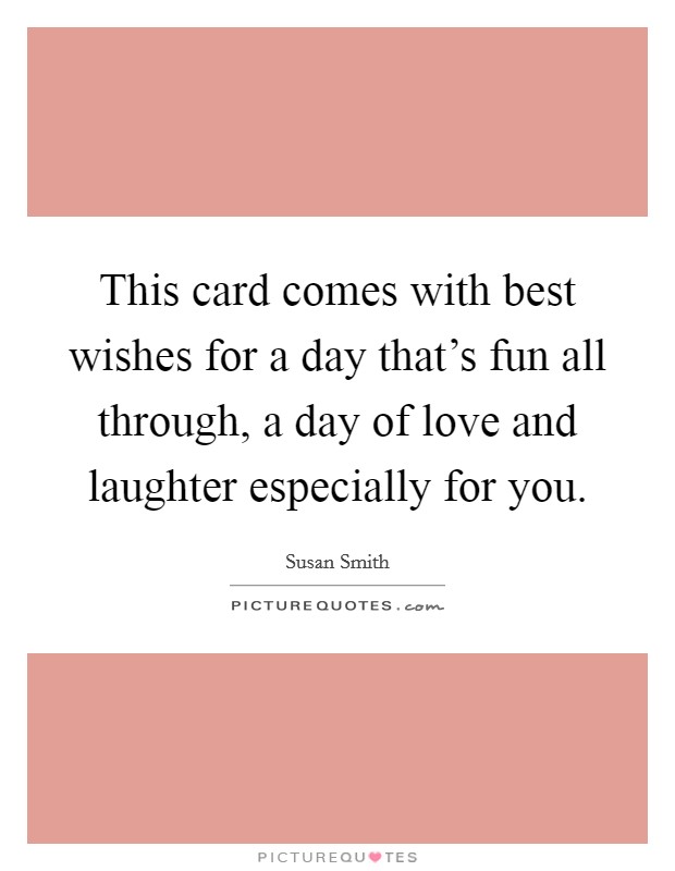 This card comes with best wishes for a day that's fun all through, a day of love and laughter especially for you. Picture Quote #1