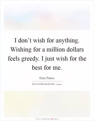 I don’t wish for anything. Wishing for a million dollars feels greedy. I just wish for the best for me Picture Quote #1