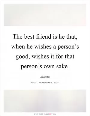 The best friend is he that, when he wishes a person’s good, wishes it for that person’s own sake Picture Quote #1