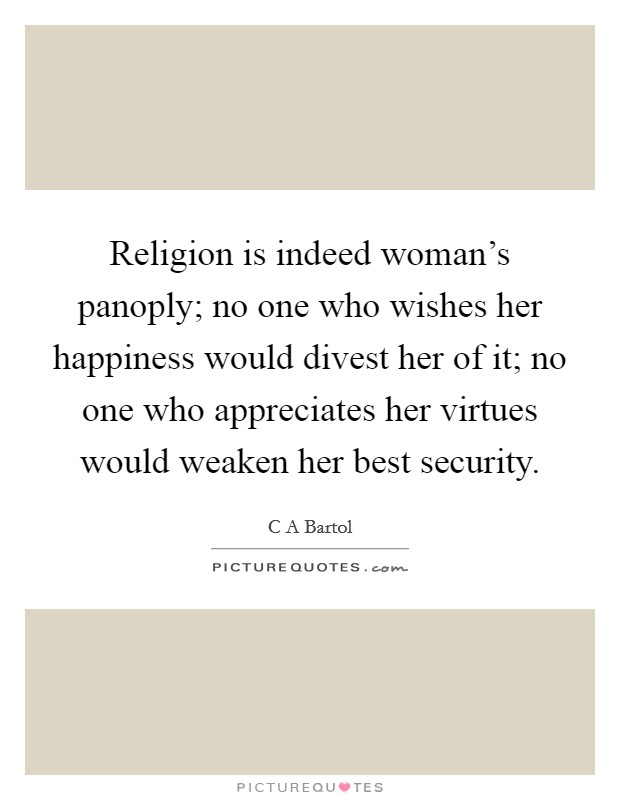 Religion is indeed woman's panoply; no one who wishes her happiness would divest her of it; no one who appreciates her virtues would weaken her best security. Picture Quote #1