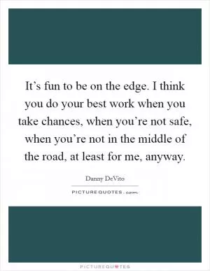 It’s fun to be on the edge. I think you do your best work when you take chances, when you’re not safe, when you’re not in the middle of the road, at least for me, anyway Picture Quote #1