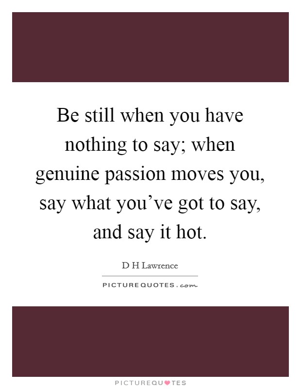 Be still when you have nothing to say; when genuine passion moves you, say what you've got to say, and say it hot. Picture Quote #1