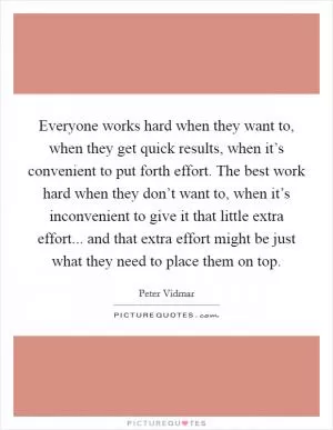 Everyone works hard when they want to, when they get quick results, when it’s convenient to put forth effort. The best work hard when they don’t want to, when it’s inconvenient to give it that little extra effort... and that extra effort might be just what they need to place them on top Picture Quote #1