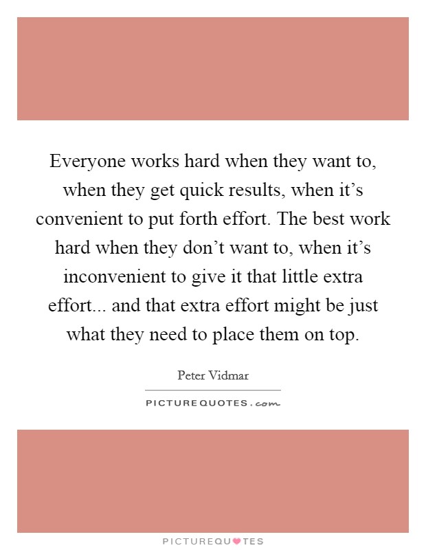 Everyone works hard when they want to, when they get quick results, when it's convenient to put forth effort. The best work hard when they don't want to, when it's inconvenient to give it that little extra effort... and that extra effort might be just what they need to place them on top. Picture Quote #1