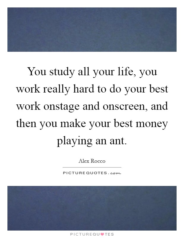 You study all your life, you work really hard to do your best work onstage and onscreen, and then you make your best money playing an ant. Picture Quote #1