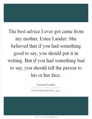 The best advice I ever got came from my mother, Estee Lauder: She believed that if you had something good to say, you should put it in writing. But if you had something bad to say, you should tell the person to his or her face Picture Quote #1