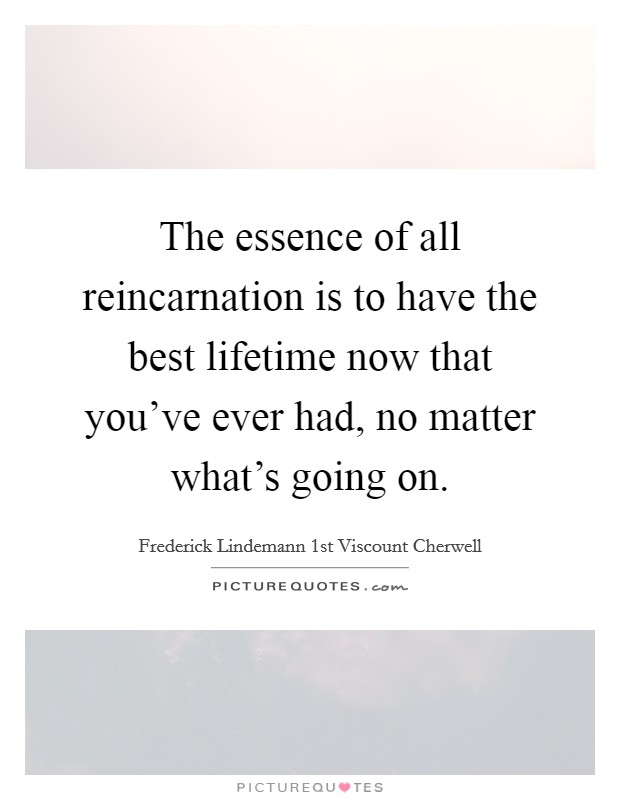 The essence of all reincarnation is to have the best lifetime now that you've ever had, no matter what's going on. Picture Quote #1