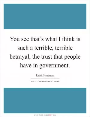 You see that’s what I think is such a terrible, terrible betrayal, the trust that people have in government Picture Quote #1