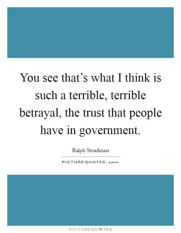 You see that's what I think is such a terrible, terrible betrayal, the trust that people have in government. Picture Quote #1