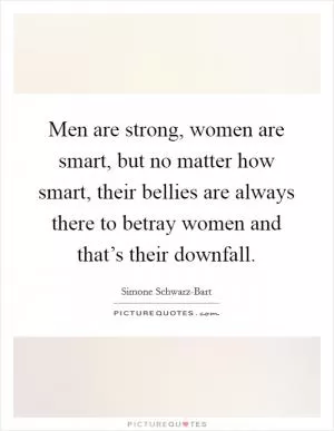 Men are strong, women are smart, but no matter how smart, their bellies are always there to betray women and that’s their downfall Picture Quote #1