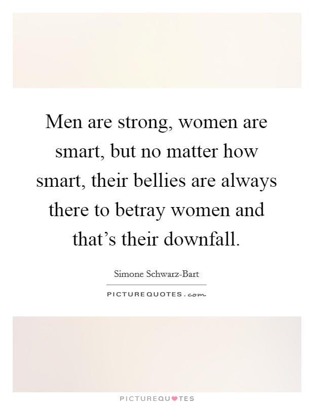 Men are strong, women are smart, but no matter how smart, their bellies are always there to betray women and that's their downfall. Picture Quote #1
