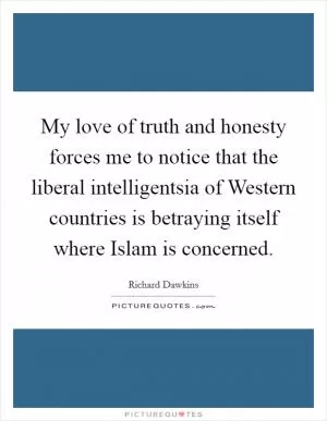 My love of truth and honesty forces me to notice that the liberal intelligentsia of Western countries is betraying itself where Islam is concerned Picture Quote #1