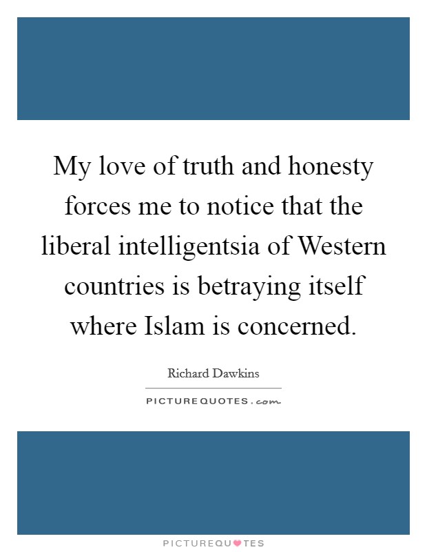 My love of truth and honesty forces me to notice that the liberal intelligentsia of Western countries is betraying itself where Islam is concerned. Picture Quote #1