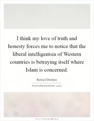 I think my love of truth and honesty forces me to notice that the liberal intelligentsia of Western countries is betraying itself where Islam is concerned Picture Quote #1