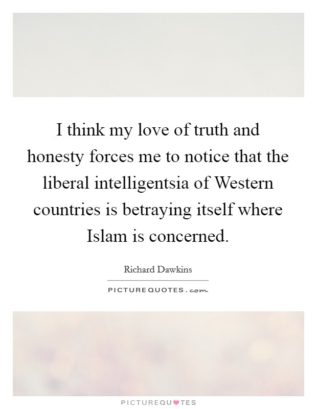 I think my love of truth and honesty forces me to notice that the liberal intelligentsia of Western countries is betraying itself where Islam is concerned. Picture Quote #1
