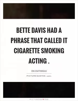 Bette Davis had a phrase that called it cigarette smoking acting  Picture Quote #1