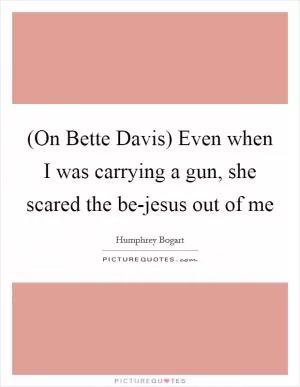 (On Bette Davis) Even when I was carrying a gun, she scared the be-jesus out of me Picture Quote #1
