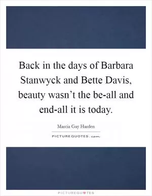 Back in the days of Barbara Stanwyck and Bette Davis, beauty wasn’t the be-all and end-all it is today Picture Quote #1