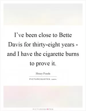 I’ve been close to Bette Davis for thirty-eight years - and I have the cigarette burns to prove it Picture Quote #1