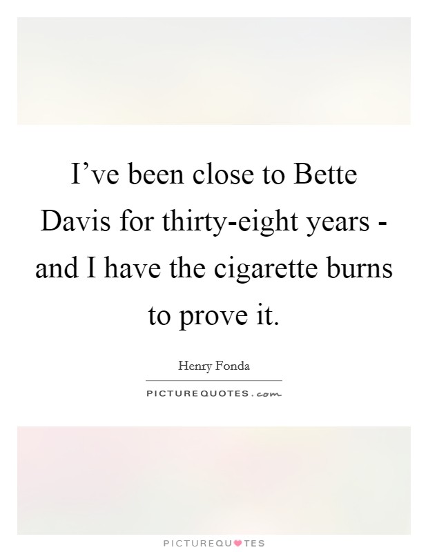 I've been close to Bette Davis for thirty-eight years - and I have the cigarette burns to prove it. Picture Quote #1