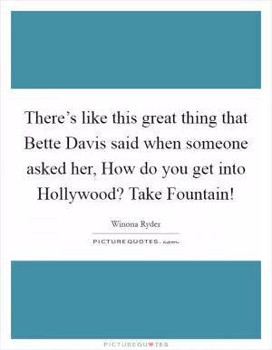 There’s like this great thing that Bette Davis said when someone asked her, How do you get into Hollywood? Take Fountain! Picture Quote #1