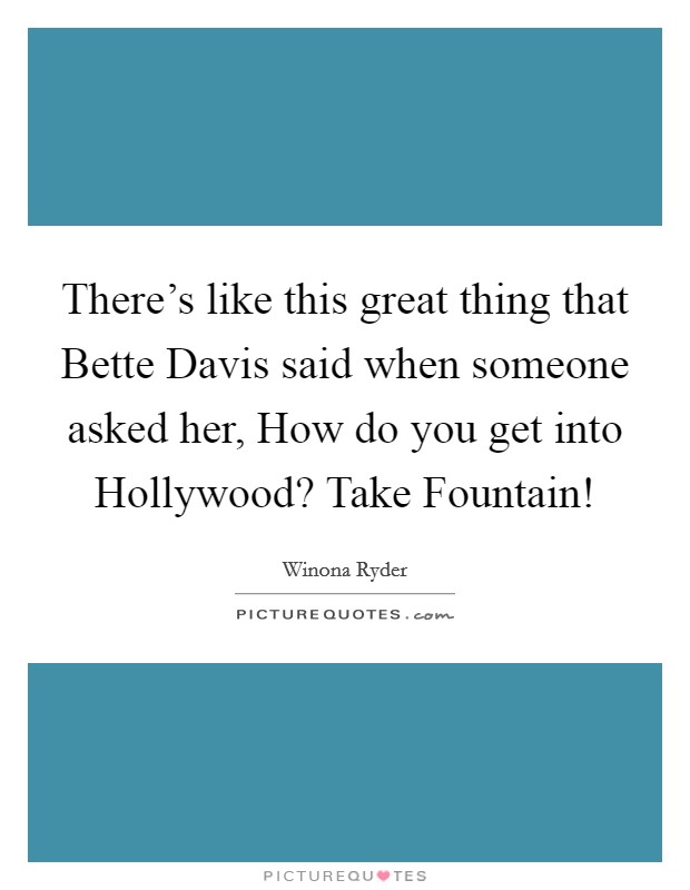 There’s like this great thing that Bette Davis said when someone asked her, How do you get into Hollywood? Take Fountain! Picture Quote #1