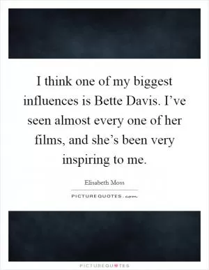 I think one of my biggest influences is Bette Davis. I’ve seen almost every one of her films, and she’s been very inspiring to me Picture Quote #1
