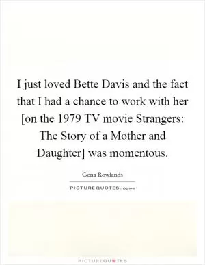 I just loved Bette Davis and the fact that I had a chance to work with her [on the 1979 TV movie Strangers: The Story of a Mother and Daughter] was momentous Picture Quote #1
