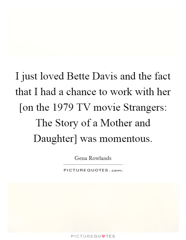 I just loved Bette Davis and the fact that I had a chance to work with her [on the 1979 TV movie Strangers: The Story of a Mother and Daughter] was momentous. Picture Quote #1